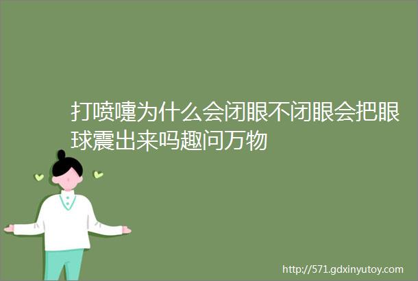 打喷嚏为什么会闭眼不闭眼会把眼球震出来吗趣问万物